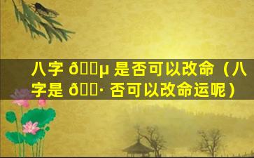 八字 🐵 是否可以改命（八字是 🌷 否可以改命运呢）